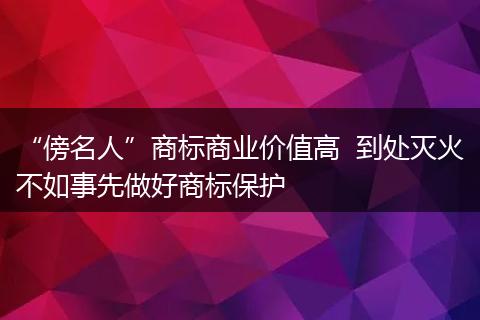 “傍名人”商标商业价值高 到处灭火不如事先做好商标保护