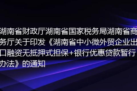 湖南省财政厅湖南省国家税务局湖南省商务厅关于印发《湖南省中小微外贸企业出口融资无抵押式担保+银行优惠贷款暂行办法》的通知