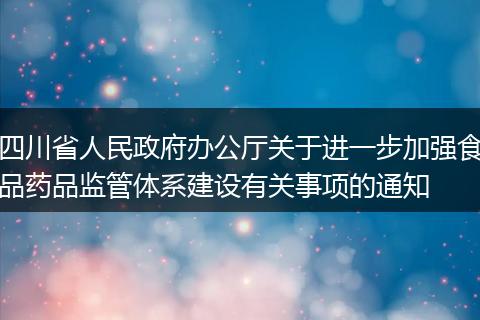 四川省人民政府办公厅关于进一步加强食品药品监管体系建设有关事项的通知