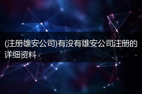 (注册雄安公司)有没有雄安公司注册的详细资料