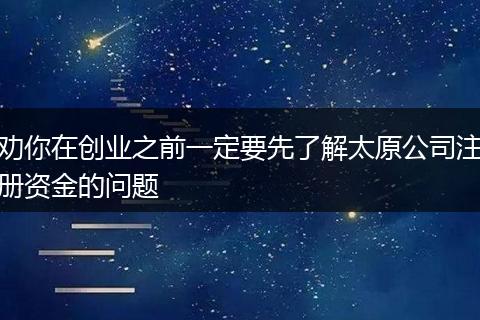 劝你在创业之前一定要先了解太原公司注册资金的问题