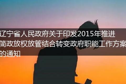 辽宁省人民政府关于印发2015年推进简政放权放管结合转变政府职能工作方案的通知