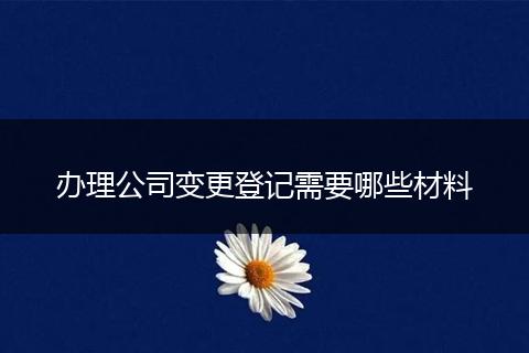 办理公司变更登记需要哪些材料