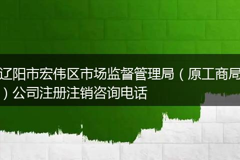 辽阳市宏伟区市场监督管理局（原工商局）公司注册注销咨询电话