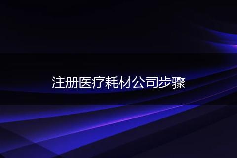 注册医疗耗材公司步骤