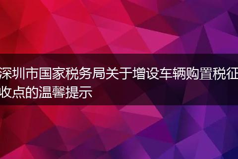 深圳市国家税务局关于增设车辆购置税征收点的温馨提示