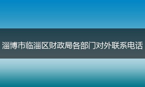 淄博市临淄区财政局各部门对外联系电话