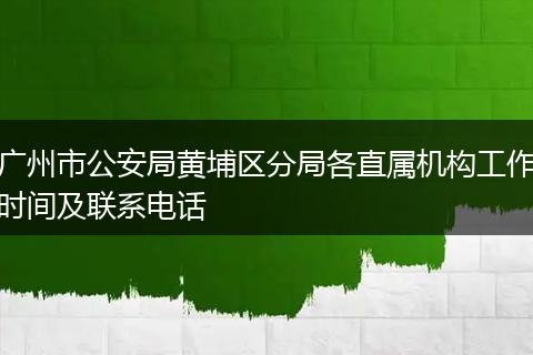 广州市公安局黄埔区分局各直属机构工作时间及联系电话