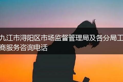 九江市浔阳区市场监督管理局及各分局工商服务咨询电话