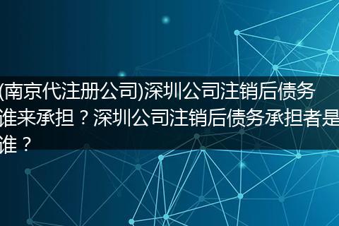 (南京代注册公司)深圳公司注销后债务谁来承担?深圳公司注销后债务承担者是谁?