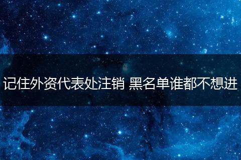 记住外资代表处注销 黑名单谁都不想进