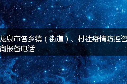 龙泉市各乡镇(街道)、村社疫情防控咨询报备电话