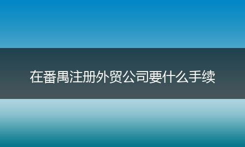 在番禺注册外贸公司要什么手续