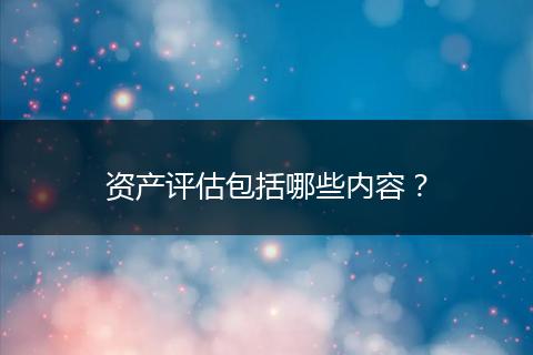 资产评估包括哪些内容？