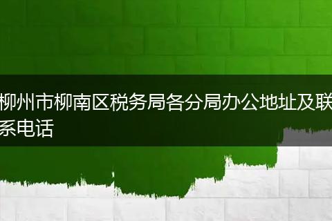 柳州市柳南区税务局各分局办公地址及联系电话