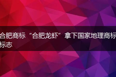 合肥商标“合肥龙虾”拿下国家地理商标标志