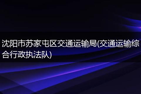 沈阳市苏家屯区交通运输局(交通运输综合行政执法队)