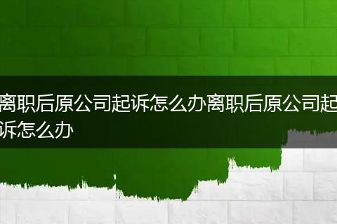 离职后原公司起诉怎么办离职后原公司起诉怎么办