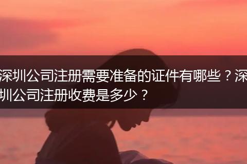 深圳公司注册需要准备的证件有哪些?深圳公司注册收费是多少?