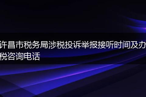 许昌市税务局涉税投诉举报接听时间及办税咨询电话