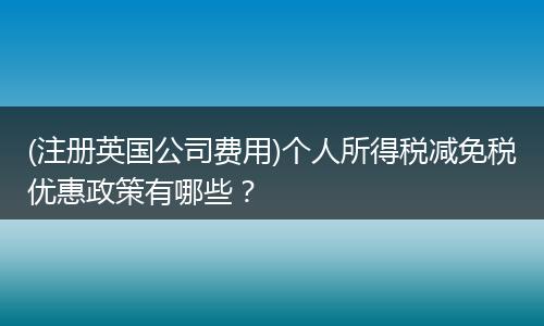 (注册英国公司费用)个人所得税减免税优惠政策有哪些？