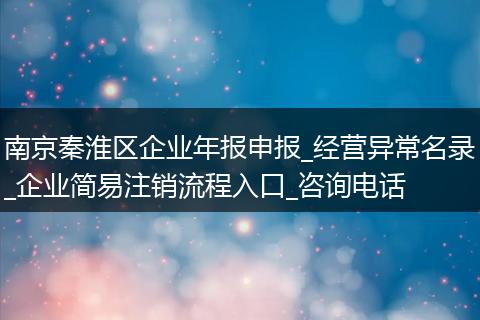 南京秦淮区企业年报申报_经营异常名录_企业简易注销流程入口_咨询电话