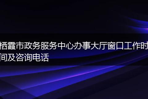 栖霞市政务服务中心办事大厅窗口工作时间及咨询电话
