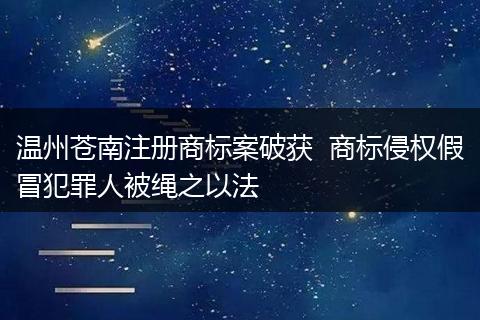 温州苍南注册商标案破获  商标侵权假冒犯罪人被绳之以法