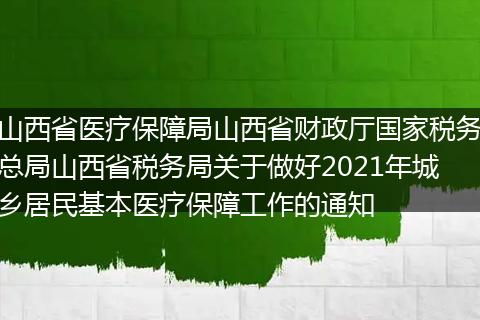 山西省医疗保障局山西省财政厅国家税务总局山西省税务局关于做好2021年城乡居民基本医疗保障工作的通知