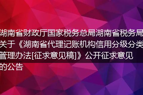 湖南省财政厅国家税务总局湖南省税务局关于《湖南省代理记账机构信用分级分类管理办法[征求意见稿]》公开征求意见的公告