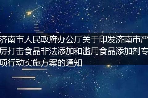 济南市人民政府办公厅关于印发济南市严厉打击食品非法添加和滥用食品添加剂专项行动实施方案的通知