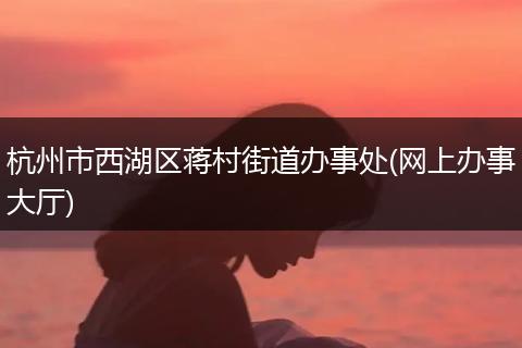 杭州市西湖区蒋村街道办事处(网上办事大厅)