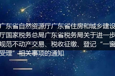 广东省自然资源厅广东省住房和城乡建设厅国家税务总局广东省税务局关于进一步规范不动产交易、税收征缴、登记“一窗受理”相关事项的通知