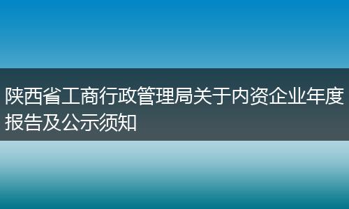 陕西省工商行政管理局关于内资企业年度报告及公示须知
