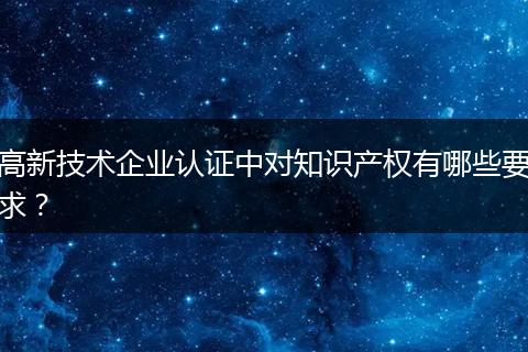 高新技术企业认证中对知识产权有哪些要求？