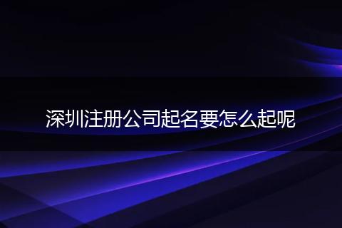 深圳注册公司起名要怎么起呢