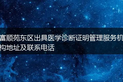 富顺苑东区出具医学诊断证明管理服务机构地址及联系电话