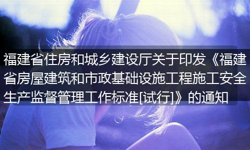 福建省住房和城乡建设厅关于印发《福建省房屋建筑和市政基础设施工程施工安全生产监督管理工作标准[试行]》的通知