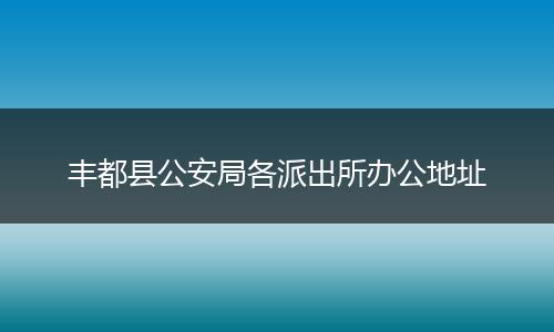 丰都县公安局各派出所办公地址