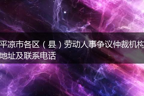 平凉市各区（县）劳动人事争议仲裁机构地址及联系电话