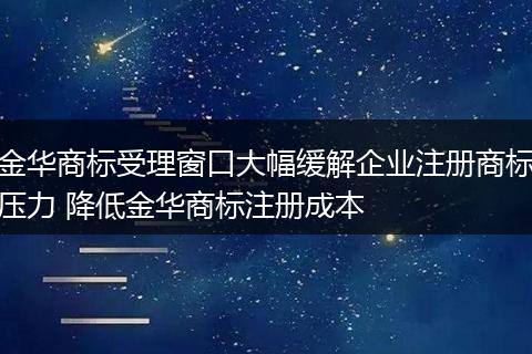 金华商标受理窗口大幅缓解企业注册商标压力 降低金华商标注册成本