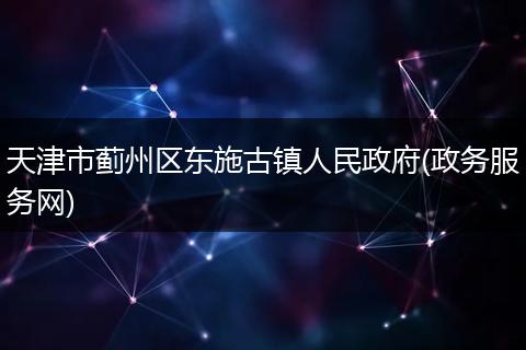 天津市蓟州区东施古镇人民政府(政务服务网)