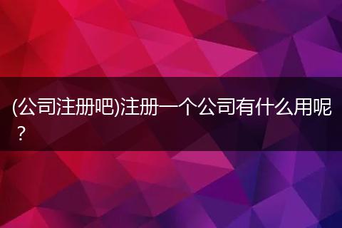 (公司注册吧)注册一个公司有什么用呢？