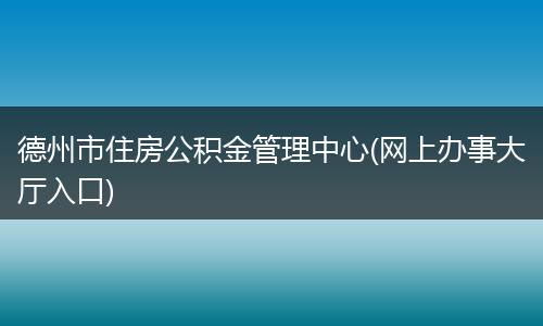 德州市住房公积金管理中心(网上办事大厅入口)