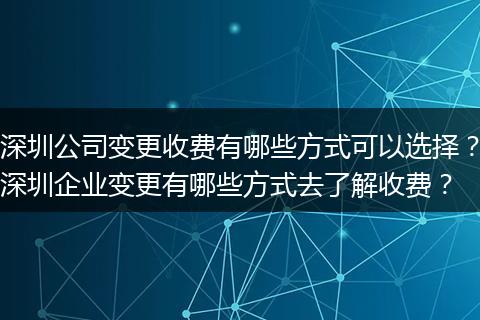 深圳公司变更收费有哪些方式可以选择?深圳企业变更有哪些方式去了解收费?