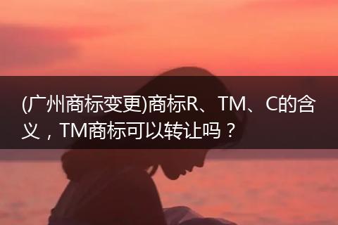 (广州商标变更)商标R、TM、C的含义,TM商标可以转让吗?
