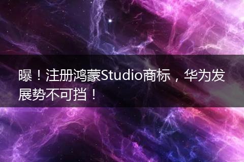 曝!注册鸿蒙Studio商标,华为发展势不可挡!