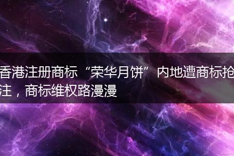 香港注册商标“荣华月饼”内地遭商标抢注,商标维权路漫漫
