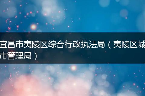 宜昌市夷陵区综合行政执法局(夷陵区城市管理局)