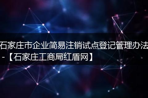 石家庄市企业简易注销试点登记管理办法 -【石家庄工商局红盾网】